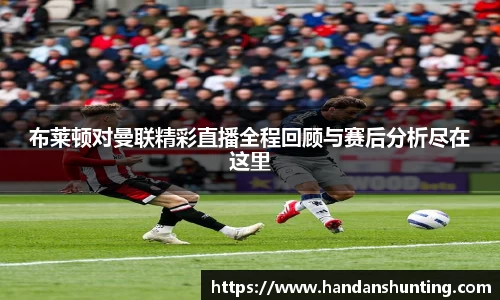 333体育布莱顿对曼联精彩直播全程回顾与赛后分析尽在这里