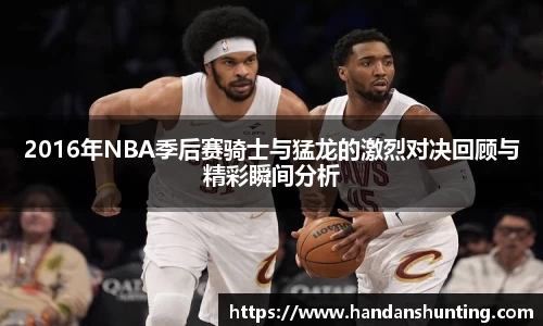 2016年NBA季后赛骑士与猛龙的激烈对决回顾与精彩瞬间分析