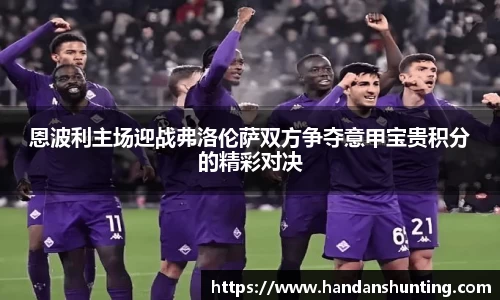 333体育恩波利主场迎战弗洛伦萨双方争夺意甲宝贵积分的精彩对决
