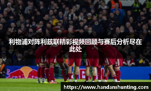 333体育利物浦对阵利兹联精彩视频回顾与赛后分析尽在此处